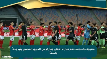 «نتيجة حاسمة» حكم مباراة الأهلي وفاركو في الدوري المصري يثير جدلاً واسعاً